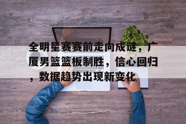 全明星赛赛前走向成谜，广厦男篮篮板制胜，信心回归，数据趋势出现新变化的简单介绍-爱游戏体育入口