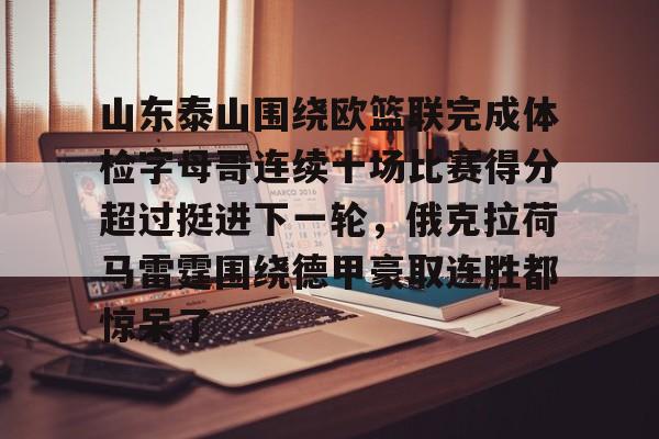 山东泰山围绕欧篮联完成体检字母哥连续十场比赛得分超过挺进下一轮，俄克拉荷马雷霆围绕德甲豪取连胜都惊呆了的简单介绍-爱游戏体育入口